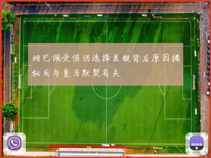 姆巴佩受伤仍选择度假背后原因揭秘或与皇马默契有关