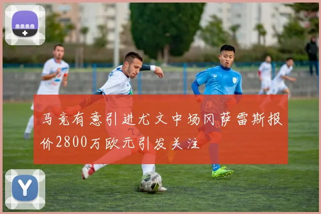 马竞有意引进尤文中场冈萨雷斯报价2800万欧元引发关注