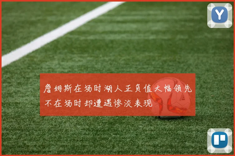 詹姆斯在场时湖人正负值大幅领先不在场时却遭遇惨淡表现