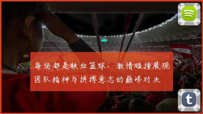 每场都是铁血篮球，激情碰撞展现团队精神与拼搏意志的巅峰对决