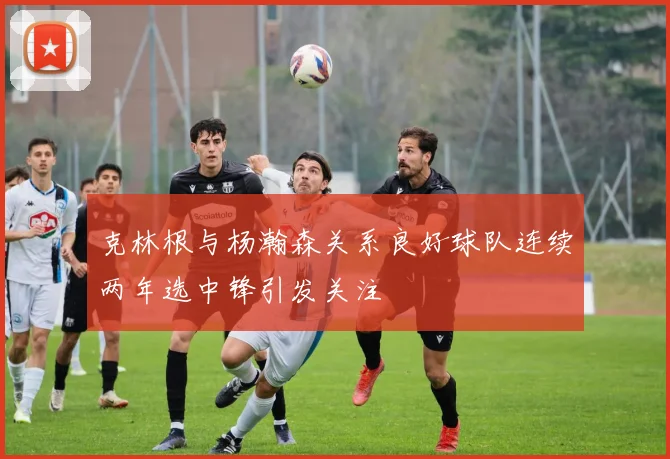 克林根与杨瀚森关系良好球队连续两年选中锋引发关注