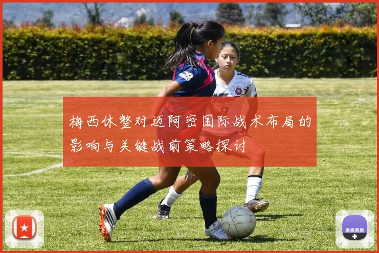 梅西休整对迈阿密国际战术布局的影响与关键战前策略探讨
