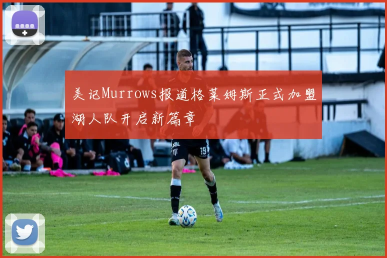 美记Murrows报道格莱姆斯正式加盟湖人队开启新篇章