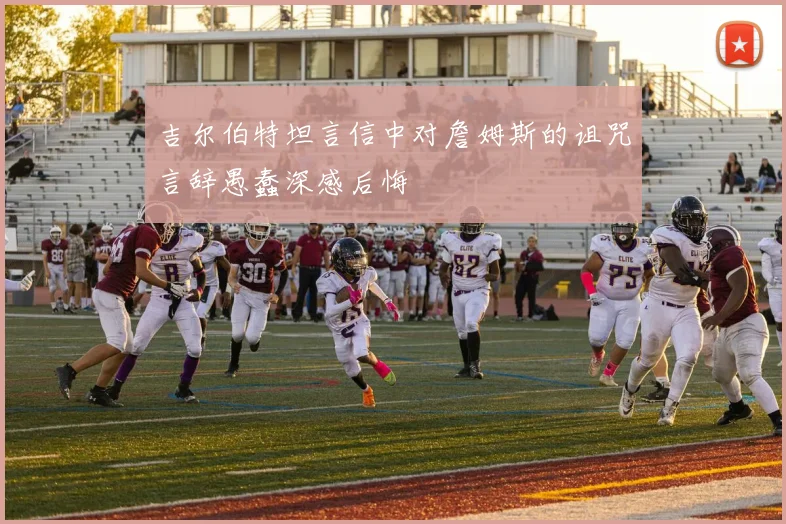 吉尔伯特坦言信中对詹姆斯的诅咒言辞愚蠢深感后悔