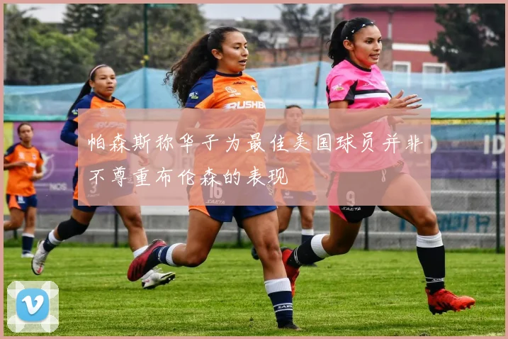 帕森斯称华子为最佳美国球员并非不尊重布伦森的表现