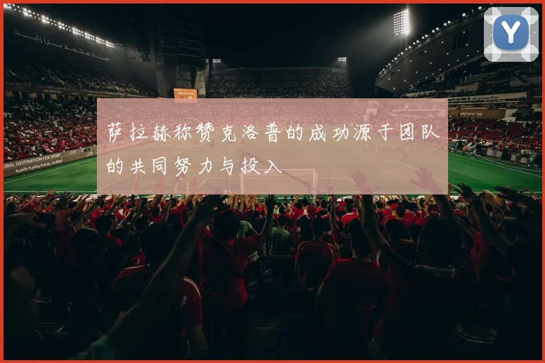萨拉赫称赞克洛普的成功源于团队的共同努力与投入
