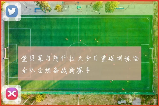 登贝莱与阿什拉夫今日重返训练场全队合练备战新赛季