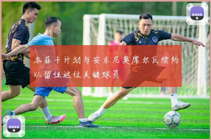 本菲卡计划与安东尼奥席尔瓦续约以留住这位关键球员