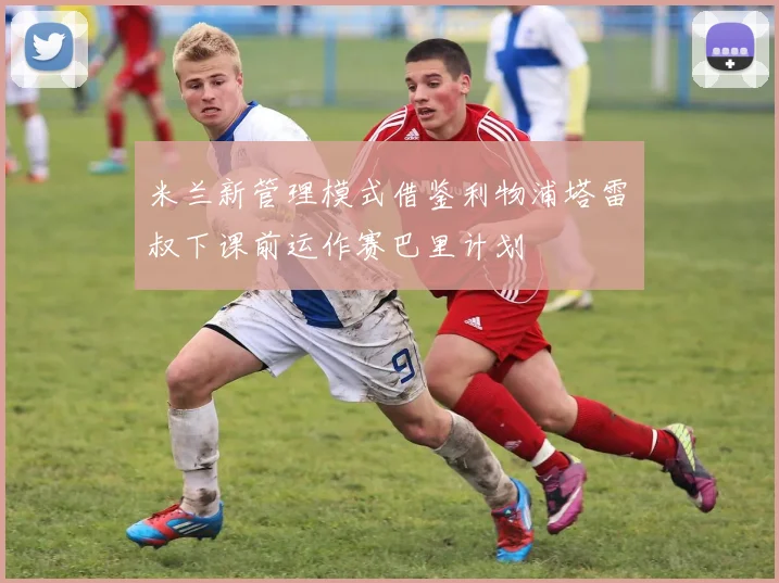 米兰新管理模式借鉴利物浦塔雷囧叔下课前运作赛巴里计划