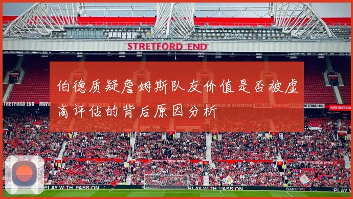 伯德质疑詹姆斯队友价值是否被虚高评估的背后原因分析