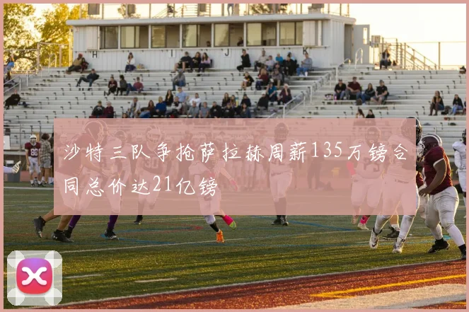 沙特三队争抢萨拉赫周薪135万镑合同总价达21亿镑