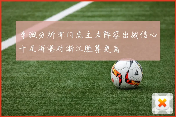 李璇分析津门虎主力阵容出战信心十足海港对浙江胜算更高
