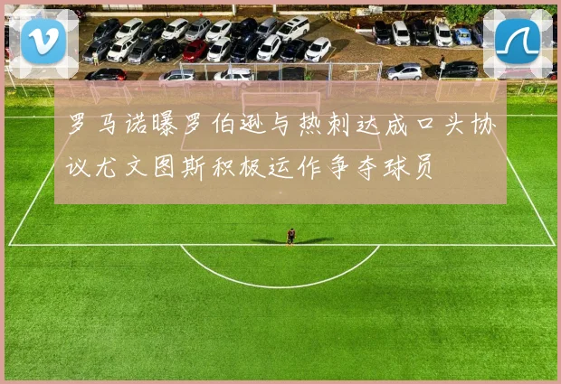 罗马诺曝罗伯逊与热刺达成口头协议尤文图斯积极运作争夺球员