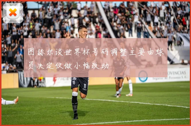 图赫尔谈世界杯号码调整主要由球员决定仅做小幅改动