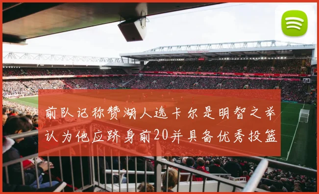 前队记称赞湖人选卡尔是明智之举认为他应跻身前20并具备优秀投篮和防守能力