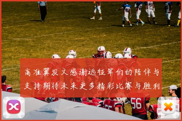 高准翼发文感谢远征军们的陪伴与支持期待未来更多精彩比赛与胜利