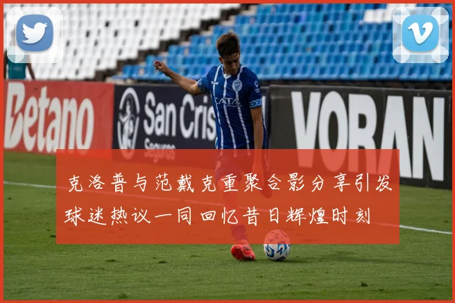 克洛普与范戴克重聚合影分享引发球迷热议一同回忆昔日辉煌时刻