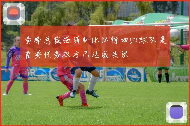 黄蜂总裁强调科比怀特回归球队是首要任务双方已达成共识