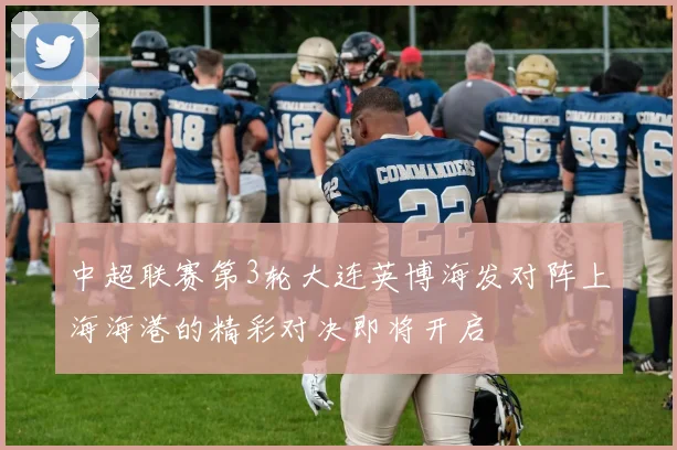 中超联赛第3轮大连英博海发对阵上海海港的精彩对决即将开启