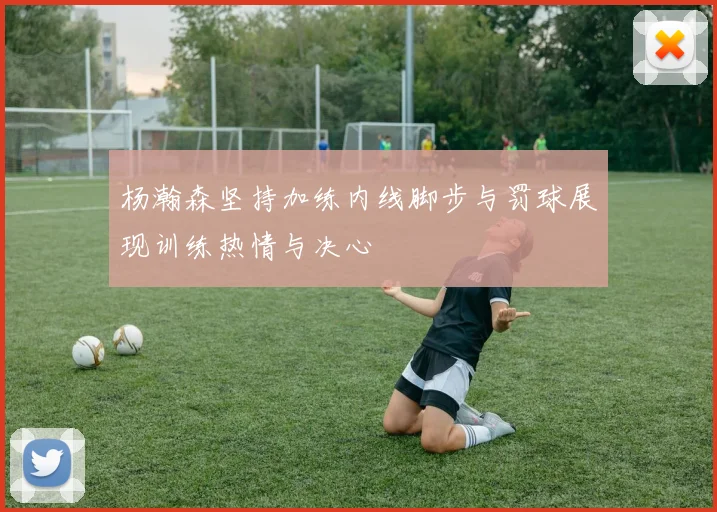 杨瀚森坚持加练内线脚步与罚球展现训练热情与决心