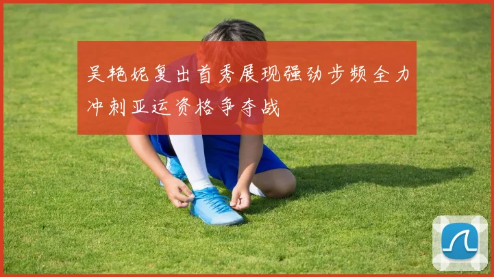 吴艳妮复出首秀展现强劲步频全力冲刺亚运资格争夺战