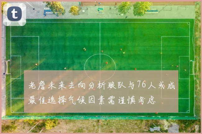 老詹未来去向分析狼队与76人或成最佳选择气候因素需谨慎考虑