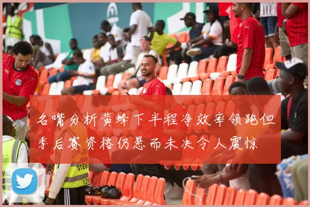 名嘴分析黄蜂下半程净效率领跑但季后赛资格仍悬而未决令人震惊