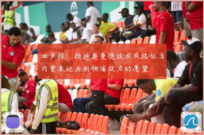 回声报：扬迪奥曼德技术风格似马内曾表达为利物浦效力的愿望