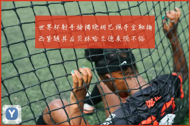 世界杯射手榜揭晓姆巴佩夺金靴梅西紧随其后贝林哈兰德表现不俗