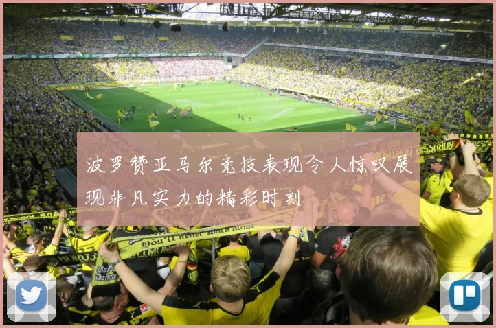 波罗赞亚马尔竞技表现令人惊叹展现非凡实力的精彩时刻