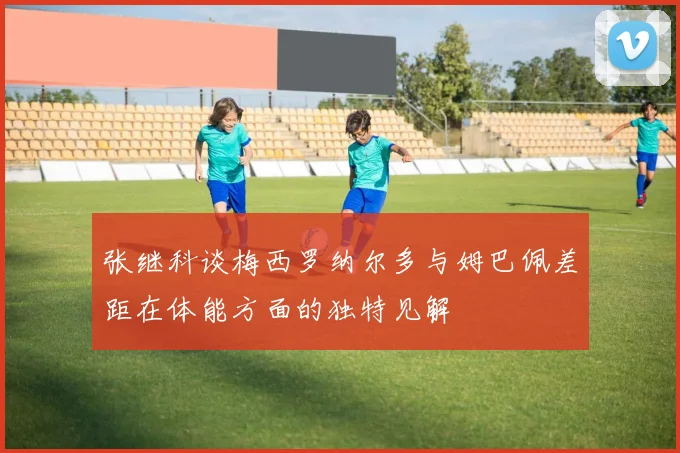 张继科谈梅西罗纳尔多与姆巴佩差距在体能方面的独特见解