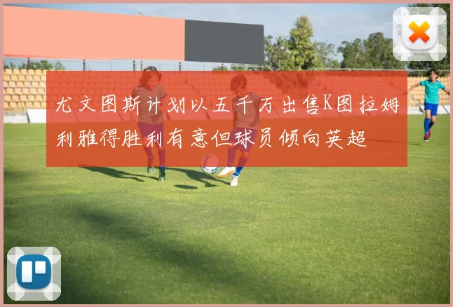 尤文图斯计划以五千万出售K图拉姆利雅得胜利有意但球员倾向英超