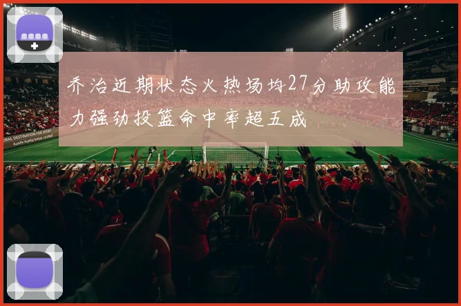 乔治近期状态火热场均27分助攻能力强劲投篮命中率超五成