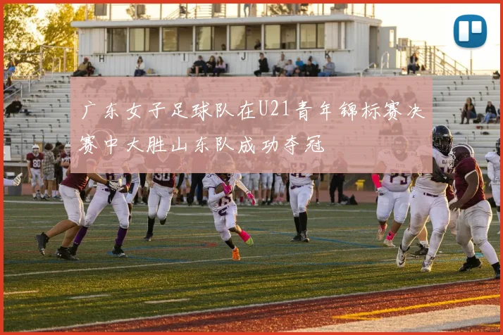 广东女子足球队在U21青年锦标赛决赛中大胜山东队成功夺冠