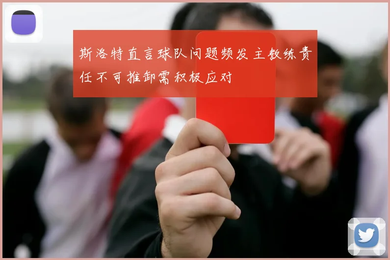 斯洛特直言球队问题频发主教练责任不可推卸需积极应对