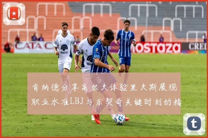 肯纳德分享高尔夫体验里夫斯展现职业水准LBJ与东契奇关键时刻的精彩表现