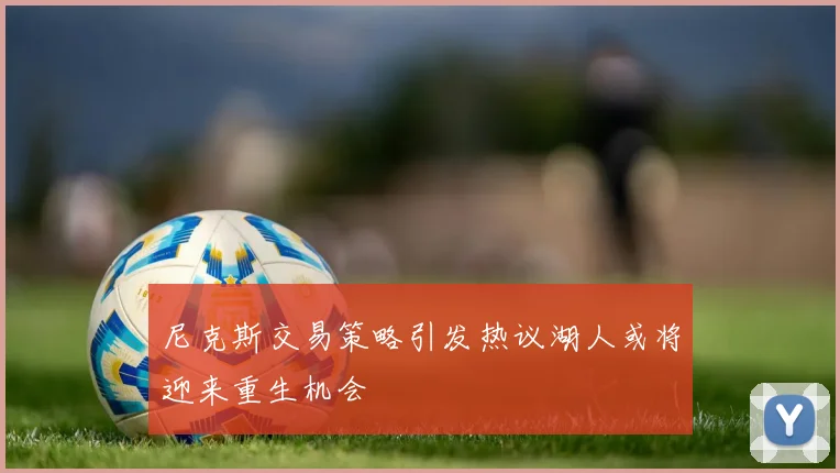 尼克斯交易策略引发热议湖人或将迎来重生机会
