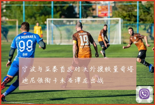 宁波与亚泰首发对决外援较量奇塔迪尼领衔卡米洛谭龙出战